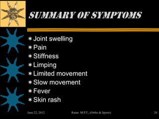 Summary of Symptoms

 Joint swelling
 Pain
 Stiffness
 Limping
 Limited movement
 Slow movement
 Fever
 Skin rash
June 22, 2012   Ratan M.P.T., (Ortho & Sports)   26
 