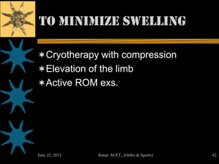 To Minimize Swelling

Cryotherapy with compression
Elevation of the limb
Active ROM exs.




June 22, 2012   Ratan M.P.T., (Ortho & Sports)   42
 