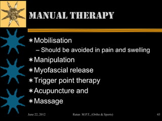 Manual therapy

Mobilisation
     – Should be avoided in pain and swelling
Manipulation
Myofascial release
Trigger point therapy
Acupuncture and
Massage
June 22, 2012    Ratan M.P.T., (Ortho & Sports)   43
 