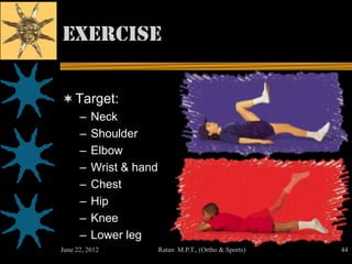Exercise

 Target:
      –   Neck
      –   Shoulder
      –   Elbow
      –   Wrist & hand
      –   Chest
      –   Hip
      –   Knee
      –   Lower leg
June 22, 2012            Ratan M.P.T., (Ortho & Sports)   44
 