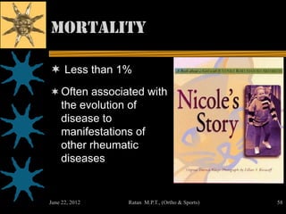 Mortality

 Less than 1%
 Often associated with
  the evolution of
    disease to
    manifestations of
    other rheumatic
    diseases


June 22, 2012    Ratan M.P.T., (Ortho & Sports)   58
 