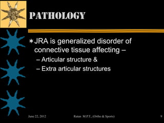 Pathology

JRA is generalized disorder of
    connective tissue affecting –
     – Articular structure &
     – Extra articular structures




June 22, 2012      Ratan M.P.T., (Ortho & Sports)   9
 