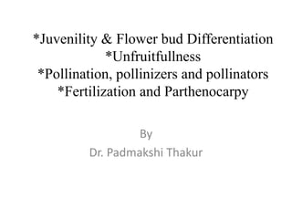 *Juvenility & Flower bud Differentiation
*Unfruitfullness
*Pollination, pollinizers and pollinators
*Fertilization and Parthenocarpy
By
Dr. Padmakshi Thakur
 