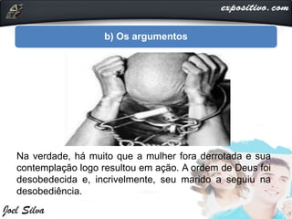 b) Os argumentos
Na verdade, há muito que a mulher fora derrotada e sua
contemplação logo resultou em ação. A ordem de Deus foi
desobedecida e, incrivelmente, seu marido a seguiu na
desobediência.
 