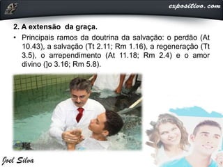 2. A extensão da graça.
• Principais ramos da doutrina da salvação: o perdão (At
10.43), a salvação (Tt 2.11; Rm 1.16), a regeneração (Tt
3.5), o arrependimento (At 11.18; Rm 2.4) e o amor
divino (]o 3.16; Rm 5.8).
 