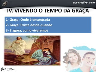 IV. VIVENDO O TEMPO DA GRAÇA
1- Graça: Onde é encontrada
2- Graça: Existe desde quando
3- E agora, como viveremos
 