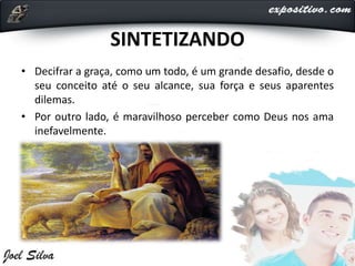 SINTETIZANDO
• Decifrar a graça, como um todo, é um grande desafio, desde o
seu conceito até o seu alcance, sua força e seus aparentes
dilemas.
• Por outro lado, é maravilhoso perceber como Deus nos ama
inefavelmente.
 