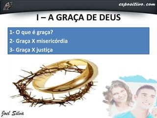 I – A GRAÇA DE DEUS
1- O que é graça?
2- Graça X misericórdia
3- Graça X justiça
 