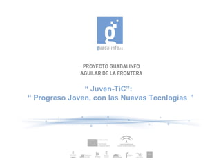 PROYECTO GUADALINFO AGUILAR DE LA FRONTERA “  Juven-TíC”:  “  Progreso Joven, con las Nuevas Tecnlogías   ” 