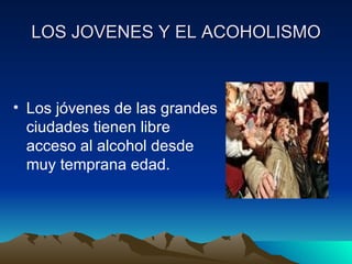 LOS JOVENES Y EL ACOHOLISMO Los jóvenes de las grandes ciudades tienen libre acceso al alcohol desde muy temprana edad.  