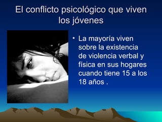 El conflicto psicológico que viven los jóvenes La mayoría viven sobre la existencia de violencia verbal y física en sus hogares cuando tiene 15 a los 18 años .  