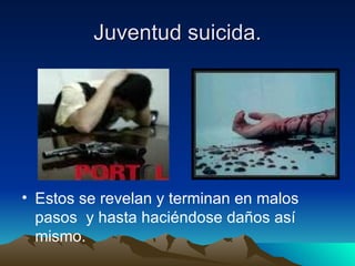 Juventud suicida. Estos se revelan y terminan en malos pasos  y hasta haciéndose daños así mismo. 