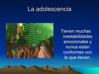 La adolescencia Tienen muchas inestabilidades emocionales y nunca están conformes con lo que tienen. 