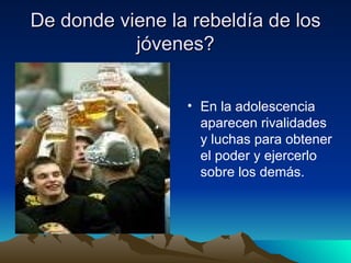De donde viene la rebeldía de los jóvenes? En la adolescencia aparecen rivalidades y luchas para obtener el poder y ejercerlo sobre los demás.  