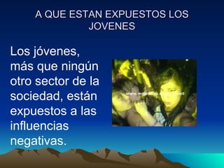 A QUE ESTAN EXPUESTOS LOS JOVENES Los jóvenes, más que ningún otro sector de la sociedad, están expuestos a las influencias negativas. 