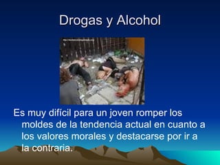 Drogas y Alcohol Es muy difícil para un joven romper los moldes de la tendencia actual en cuanto a los valores morales y destacarse por ir a la contraria.  