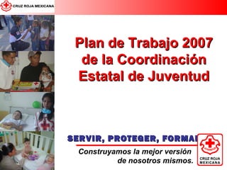 Plan de Trabajo 2007 de la Coordinación Estatal de Juventud SERVIR, PROTEGER, FORMAR. Construyamos la mejor versión  de nosotros mismos. 
