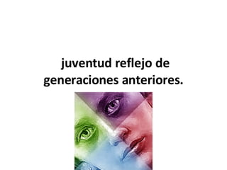 juventud reflejo de generaciones anteriores. 