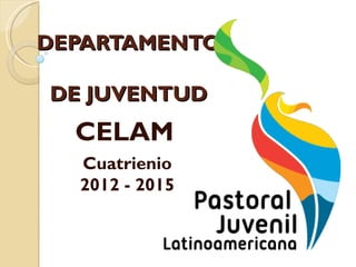 DEPARTAMENTO

DE JUVENTUD
  CELAM
  Cuatrienio
  2012 - 2015
 