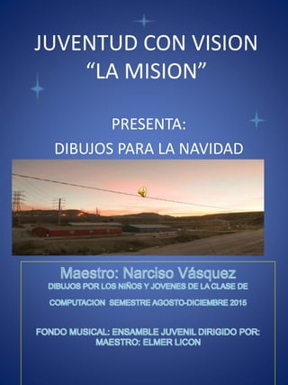 JUVENTUD CON VISION
“LA MISION”
PRESENTA:
DIBUJOS PARA LA NAVIDAD
 