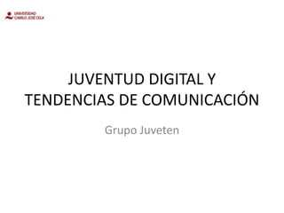 JUVENTUD DIGITAL Y
TENDENCIAS DE COMUNICACIÓN
Grupo Juveten
 