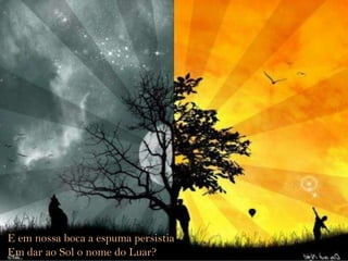 E em nossa boca a espuma persistia Em dar ao Sol o nome do Luar? 