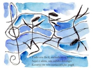 Tudo era fácil, melodioso e longo. Aqui e além, um súbito ditongo Ecoava em nós certa canção pagã. 