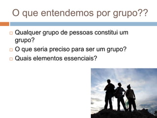 O que entendemos por grupo??
   Qualquer grupo de pessoas constitui um
    grupo?
   O que seria preciso para ser um grupo?
   Quais elementos essenciais?
 