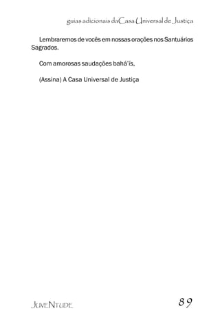 guias adicionais daCasa Universal de Justiça
Lembraremos de vocês em nossas orações nos Santuários
Sagrados.
Com amorosas saudações bahá’’ís,
(Assina) A Casa Universal de Justiça

JUVENTUDE

89

 