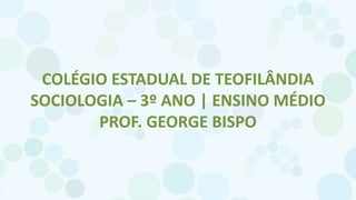 COLÉGIO ESTADUAL DE TEOFILÂNDIA
SOCIOLOGIA – 3º ANO | ENSINO MÉDIO
PROF. GEORGE BISPO
 