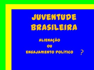 Alienação
ou
engajamento político
Juventude
Brasileira
 
