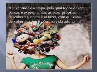 A juventude é a etapa, pela qual todos devem
passar, e experimentar, as suas próprias
descobertas, e com isso fazer, com que estas
descobertas sejam lições, na vida adulta
 