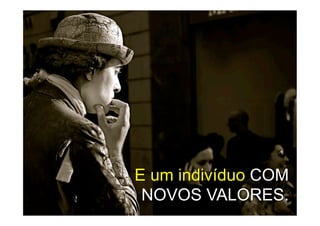 E um indivíduo COM
 NOVOS VALORES.
 