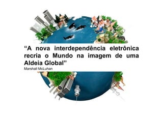 “A nova interdependência eletrônica
recria o Mundo na imagem de uma
Aldeia Global”
Marshall McLuhan
 
