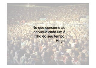 No que concerne ao
indivíduo cada um é
  filho do seu tempo.
                Hegel
 