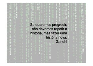 Se queremos progredir,
 não devemos repetir a
história, mas fazer uma
           história nova.
                  Gandhi
 