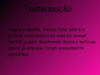 INTRODUÇÃO Neste trabalho, iremos falar sobre o grande crescimento de assédio sexual contra jovens. Mostrando dados e notícias sobre jovens que foram sexualmente agredidos. 