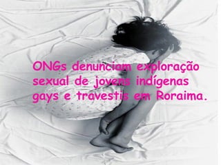 ONGs denunciam exploração sexual de jovens indígenas gays e travestis em Roraima. 