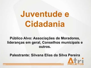 Juventude e
        Cidadania
  Público Alvo: Associações de Moradores,
lideranças em geral, Conselhos municipais e
                   outros.

 Palestrante: Silvana Elias da Silva Pereira
 
