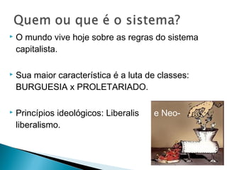    O mundo vive hoje sobre as regras do sistema
    capitalista.

   Sua maior característica é a luta de classes:
    BURGUESIA x PROLETARIADO.

   Princípios ideológicos: Liberalismo e Neo-
    liberalismo.
 