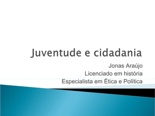 Jonas Araújo
         Licenciado em história
Especialista em Ética e Política
 