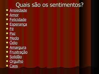 Quais são os sentimentos? Ansiedade   Amor   Felicidade   Esperança   Fé   Paz   Medo   Ódio   Amargura   Frustração   Solidão   Orgulho   Caos   