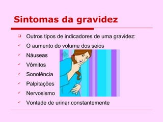 Sintomas da gravidez Outros tipos de indicadores de uma gravidez: O aumento do volume dos seios  Náuseas Vômitos  Sonolência Palpitações Nervosismo Vontade de urinar constantemente 