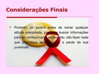 Considerações Finais Portanto, os jovens antes de tomar qualquer atitude precipitada, precisam buscar informações para ter conhecimento no assunto, não fazer nada que prejudique seu futuro e a perda de sua juventude. 