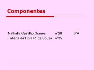Componentes Nathalia Castilho Gomes  n°28  3°A Tatiana da Hora R. de Souza  n°35 