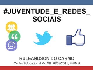 #JUVENTUDE_E_REDES_ SOCIAIS RULEANDSON DO CARMO Centro Educacional Pio XII, 26/08/2011, BH/MG 