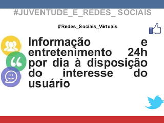 #JUVENTUDE_E_REDES_ SOCIAIS #Redes_Sociais_Virtuais Informação e entretenimento 24h por dia à disposição do interesse do usuário 