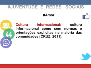 #JUVENTUDE_E_REDES_ SOCIAIS #Amor Cultura informacional:  cultura informacional como sem normas e orientações explícitas na maioria das comunidades (CRUZ, 2011). 