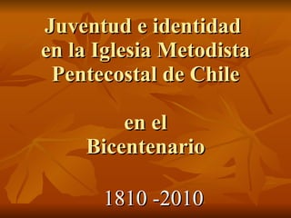 Juventud e identidad  en la Iglesia Metodista Pentecostal de Chile en el Bicentenario 1810 -2010 