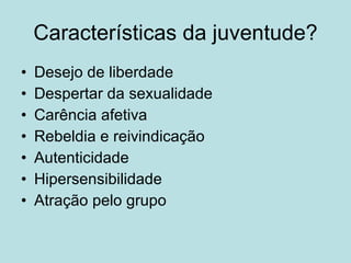Características da juventude? Desejo de liberdade  Despertar da sexualidade Carência afetiva Rebeldia e reivindicação Autenticidade Hipersensibilidade Atração pelo grupo 